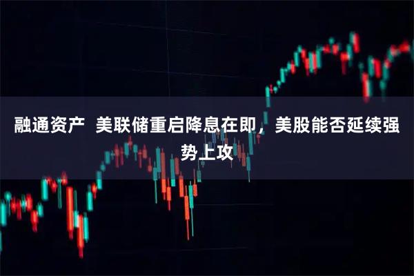 融通资产  美联储重启降息在即，美股能否延续强势上攻