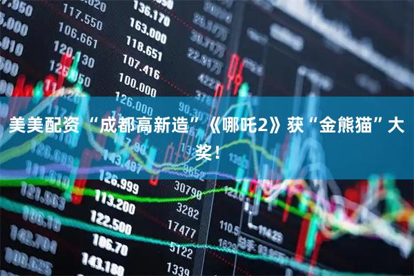 美美配资 “成都高新造”《哪吒2》获“金熊猫”大奖！