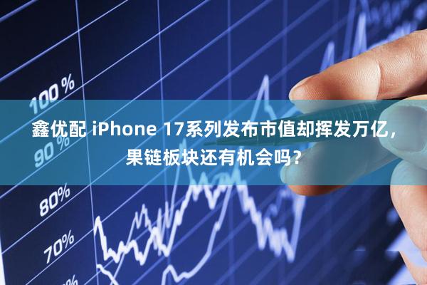 鑫优配 iPhone 17系列发布市值却挥发万亿，果链板块还有机会吗？