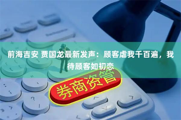 前海吉安 贾国龙最新发声：顾客虐我千百遍，我待顾客如初恋