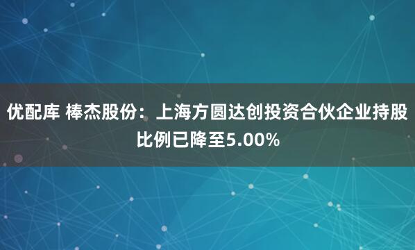优配库 棒杰股份：上海方圆达创投资合伙企业持股比例已降至5.00%