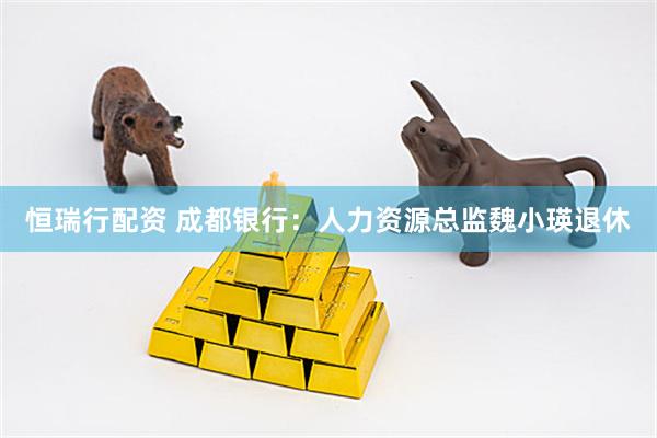 恒瑞行配资 成都银行：人力资源总监魏小瑛退休