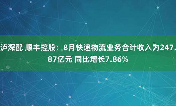 泸深配 顺丰控股：8月快递物流业务合计收入为247.87亿元 同比增长7.86%
