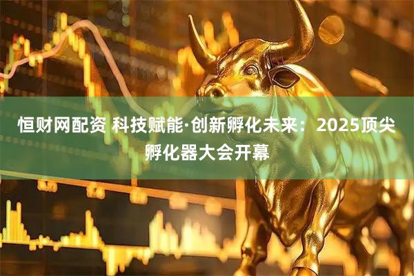 恒财网配资 科技赋能·创新孵化未来：2025顶尖孵化器大会开幕
