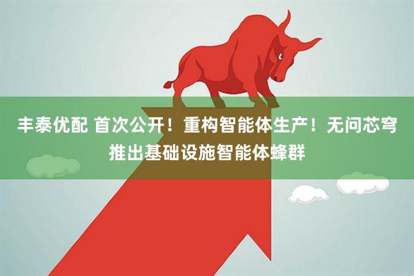 丰泰优配 首次公开！重构智能体生产！无问芯穹推出基础设施智能体蜂群