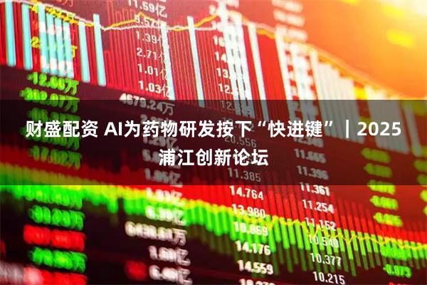 财盛配资 AI为药物研发按下“快进键”｜2025浦江创新论坛