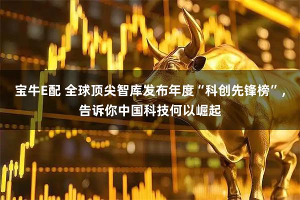 宝牛E配 全球顶尖智库发布年度“科创先锋榜”，告诉你中国科技何以崛起