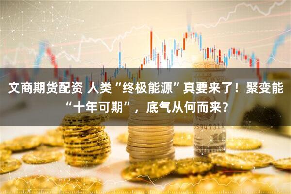 文商期货配资 人类“终极能源”真要来了！聚变能“十年可期”，底气从何而来？
