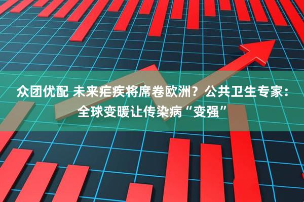 众团优配 未来疟疾将席卷欧洲？公共卫生专家：全球变暖让传染病“变强”
