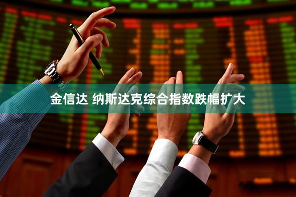 金信达 纳斯达克综合指数跌幅扩大