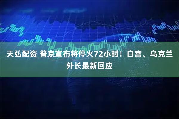 天弘配资 普京宣布将停火72小时！白宫、乌克兰外长最新回应