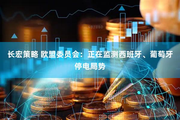 长宏策略 欧盟委员会：正在监测西班牙、葡萄牙停电局势