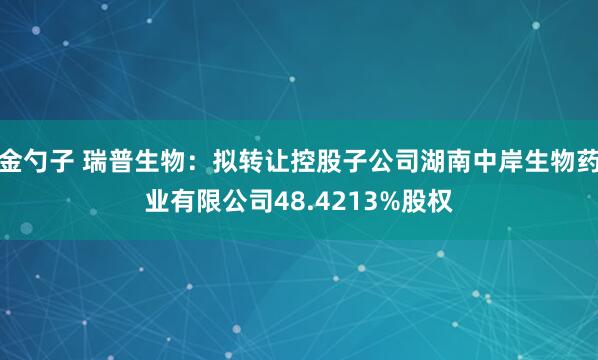 金勺子 瑞普生物：拟转让控股子公司湖南中岸生物药业有限公司48.4213%股权