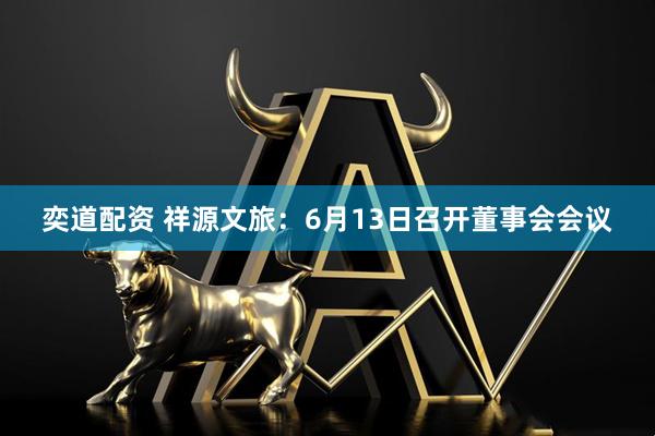 奕道配资 祥源文旅：6月13日召开董事会会议