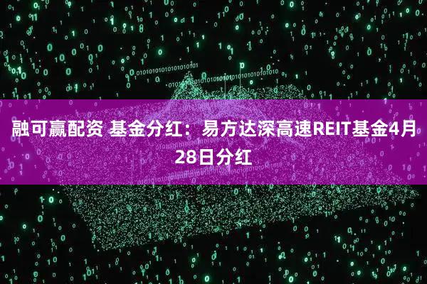 融可赢配资 基金分红：易方达深高速REIT基金4月28日分红