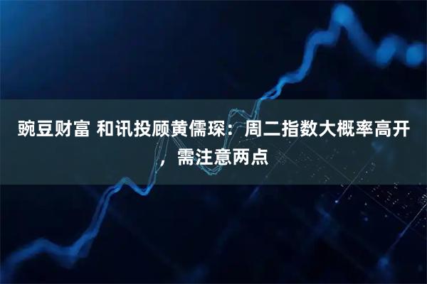 豌豆财富 和讯投顾黄儒琛：周二指数大概率高开，需注意两点