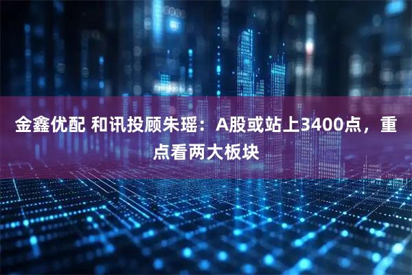 金鑫优配 和讯投顾朱瑶：A股或站上3400点，重点看两大板块