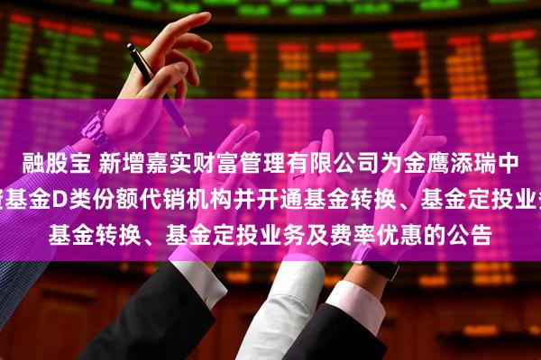 融股宝 新增嘉实财富管理有限公司为金鹰添瑞中短债债券型证券投资基金D类份额代销机构并开通基金转换、基金定投业务及费率优惠的公告