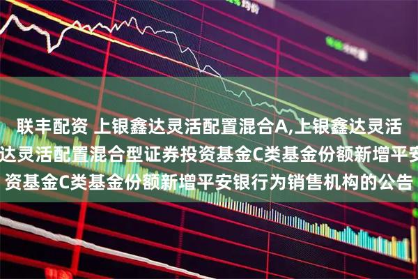 联丰配资 上银鑫达灵活配置混合A,上银鑫达灵活配置混合C: 关于上银鑫达灵活配置混合型证券投资基金C类基金份额新增平安银行为销售机构的公告