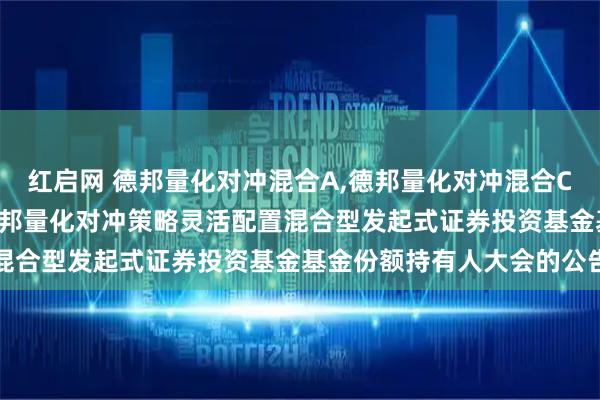 红启网 德邦量化对冲混合A,德邦量化对冲混合C: 关于以通讯方式召开德邦量化对冲策略灵活配置混合型发起式证券投资基金基金份额持有人大会的公告
