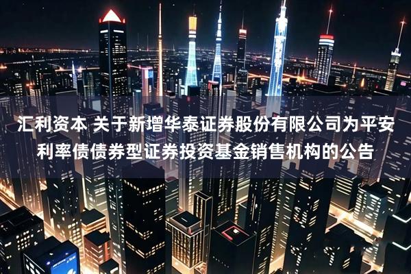 汇利资本 关于新增华泰证券股份有限公司为平安利率债债券型证券投资基金销售机构的公告