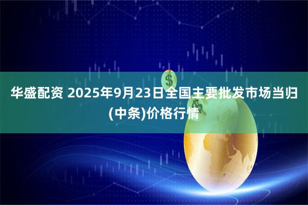 华盛配资 2025年9月23日全国主要批发市场当归(中条)价格行情