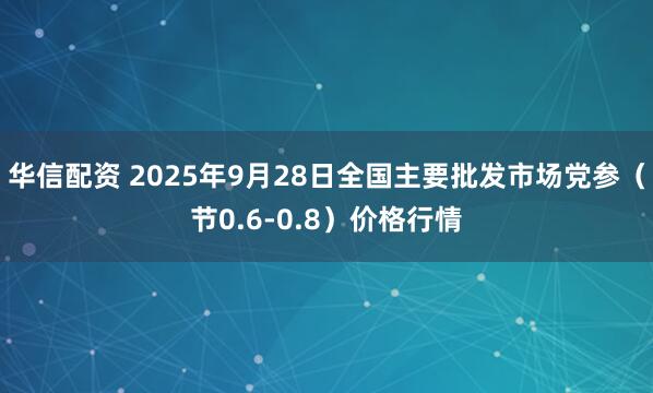 华信配资 2025年9月28日全国主要批发市场党参（节0.6-0.8）价格行情