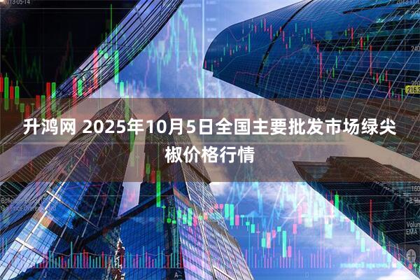 升鸿网 2025年10月5日全国主要批发市场绿尖椒价格行情
