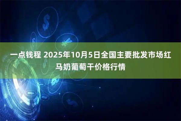 一点钱程 2025年10月5日全国主要批发市场红马奶葡萄干价格行情