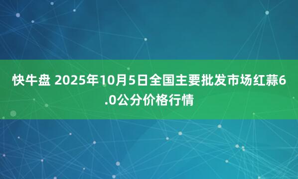 快牛盘 2025年10月5日全国主要批发市场红蒜6.0公分价格行情