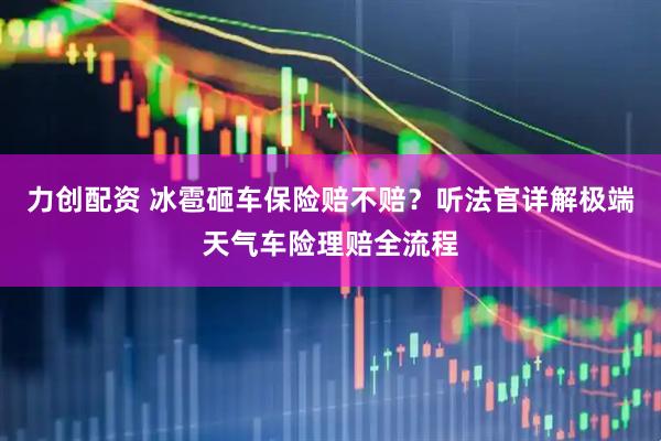 力创配资 冰雹砸车保险赔不赔？听法官详解极端天气车险理赔全流程