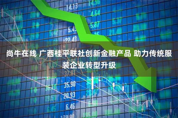 尚牛在线 广西桂平联社创新金融产品 助力传统服装企业转型升级