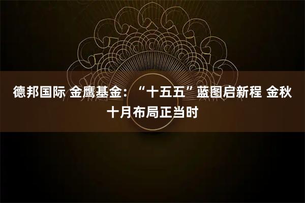 德邦国际 金鹰基金：“十五五”蓝图启新程 金秋十月布局正当时