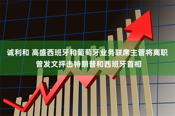 诚利和 高盛西班牙和葡萄牙业务联席主管将离职 曾发文抨击特朗普和西班牙首相