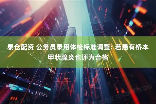 泰仓配资 公务员录用体检标准调整: 若患有桥本甲状腺炎也评为合格