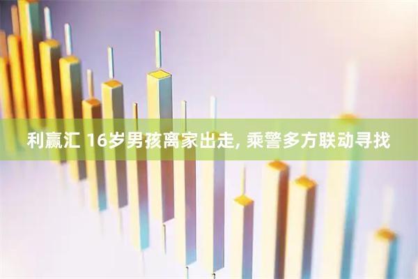 利赢汇 16岁男孩离家出走, 乘警多方联动寻找