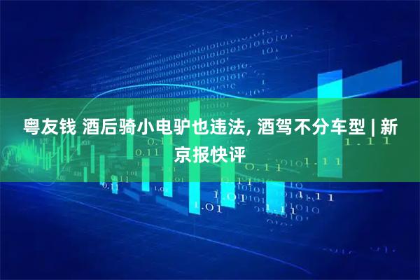 粤友钱 酒后骑小电驴也违法, 酒驾不分车型 | 新京报快评