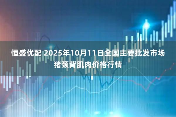 恒盛优配 2025年10月11日全国主要批发市场猪颈背肌肉价格行情