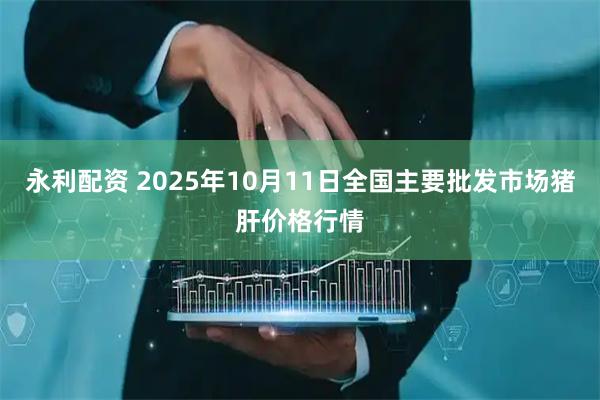 永利配资 2025年10月11日全国主要批发市场猪肝价格行情