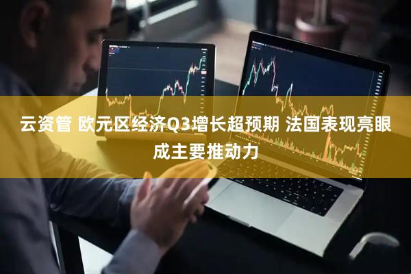 云资管 欧元区经济Q3增长超预期 法国表现亮眼成主要推动力