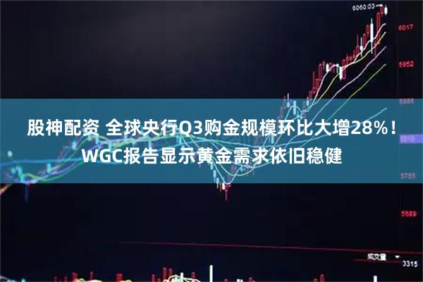 股神配资 全球央行Q3购金规模环比大增28%！WGC报告显示黄金需求依旧稳健
