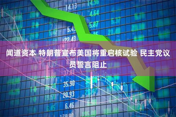 闻道资本 特朗普宣布美国将重启核试验 民主党议员誓言阻止