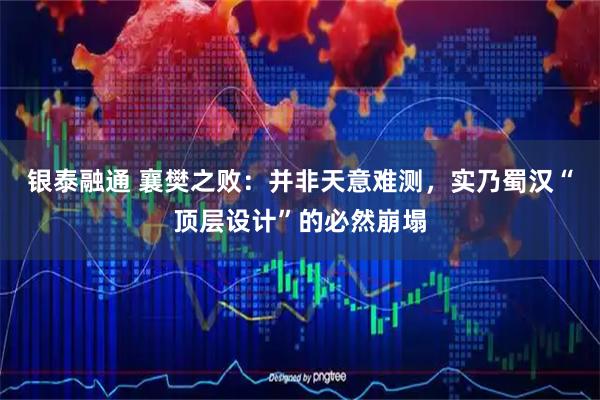银泰融通 襄樊之败：并非天意难测，实乃蜀汉“顶层设计”的必然崩塌