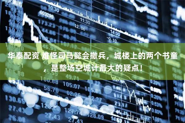华泰配资 难怪司马懿会撤兵，城楼上的两个书童，是整场空城计最大的疑点！