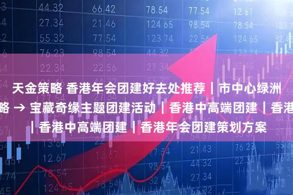 天金策略 香港年会团建好去处推荐｜市中心绿洲，九龙公园漫游攻略 → 宝藏奇缘主题团建活动｜香港中高端团建｜香港年会团建策划方案