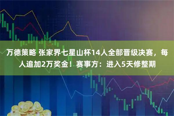万德策略 张家界七星山杯14人全部晋级决赛，每人追加2万奖金！赛事方：进入5天修整期