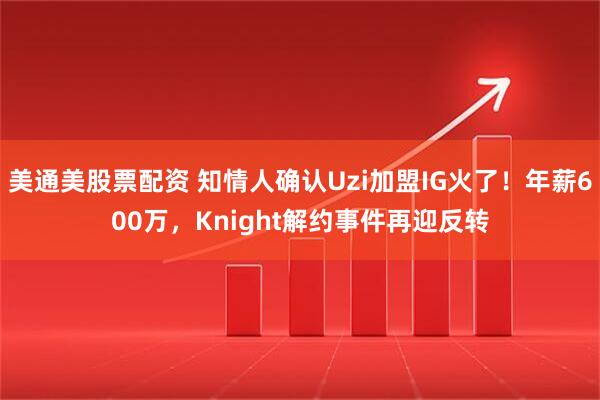 美通美股票配资 知情人确认Uzi加盟IG火了！年薪600万，Knight解约事件再迎反转