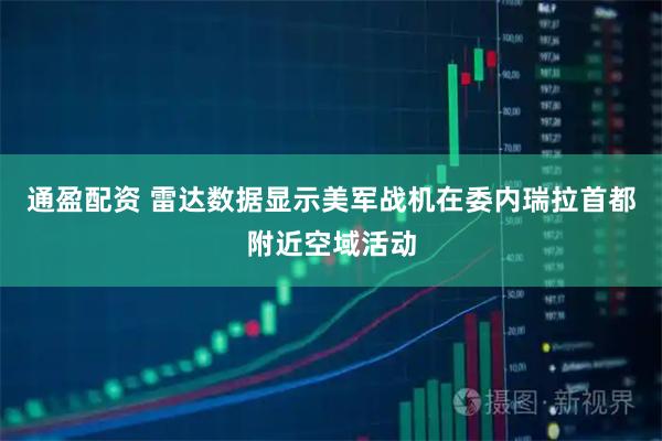 通盈配资 雷达数据显示美军战机在委内瑞拉首都附近空域活动