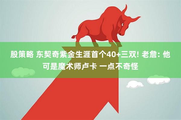 股策略 东契奇紫金生涯首个40+三双! 老詹: 他可是魔术师卢卡 一点不奇怪