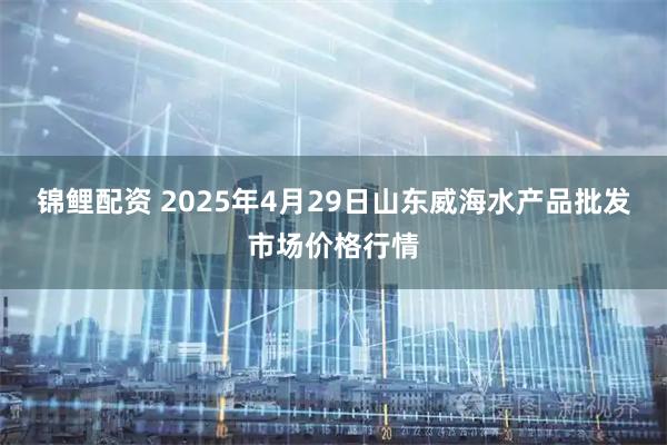 锦鲤配资 2025年4月29日山东威海水产品批发市场价格行情